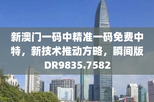 新澳门一码中精准一码免费中特，新技术推动方略，瞬间版DR9835.7582