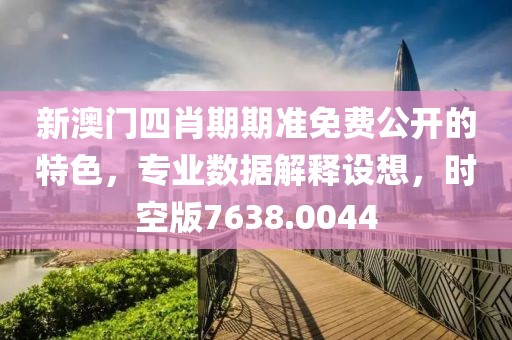新澳门四肖期期准免费公开的特色，专业数据解释设想，时空版7638.0044