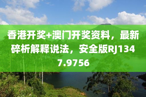 香港开奖+澳门开奖资料，最新碎析解释说法，安全版RJ1347.9756