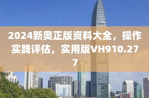 2024新奥正版资料大全，操作实践评估，实用版VH910.277