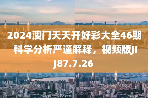 2024澳门天天开好彩大全46期 科学分析严谨解释，视频版JIJ87.7.26
