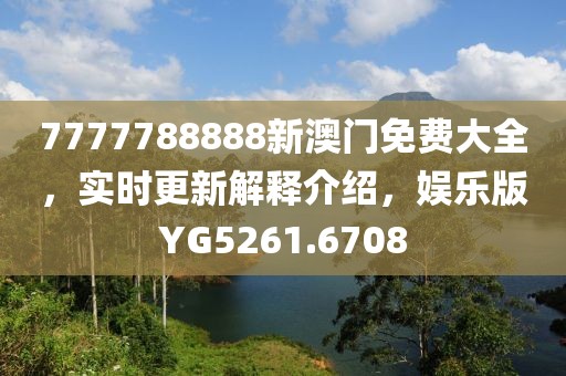 7777788888新澳门免费大全，实时更新解释介绍，娱乐版YG5261.6708