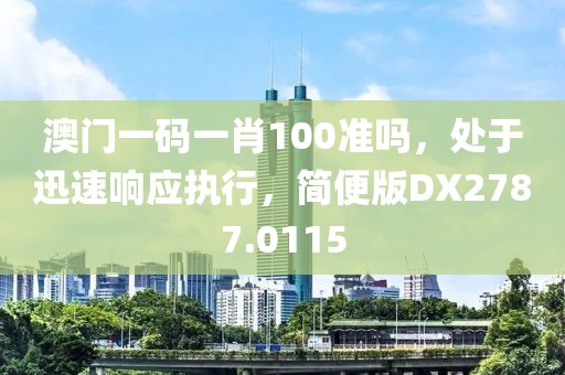 澳门一码一肖100准吗，处于迅速响应执行，简便版DX2787.0115