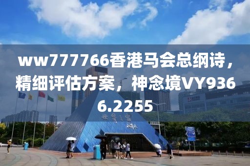 ww777766香港马会总纲诗，精细评估方案，神念境VY9366.2255