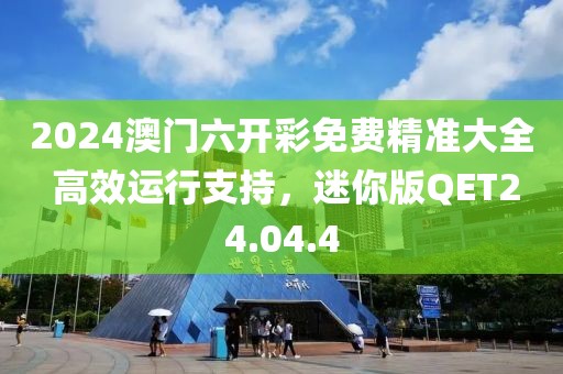 2024澳门六开彩免费精准大全 高效运行支持，迷你版QET24.04.4