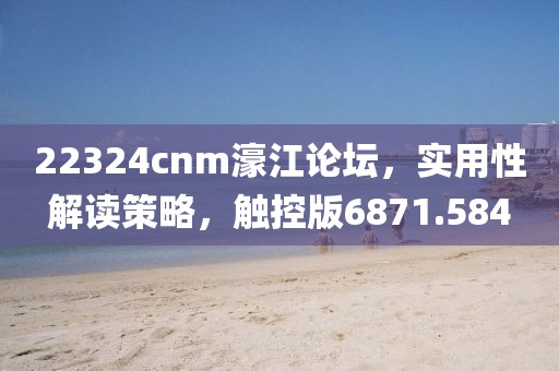 22324cnm濠江论坛，实用性解读策略，触控版6871.584