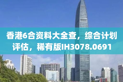 香港6合资料大全查，综合计划评估，稀有版IH3078.0691
