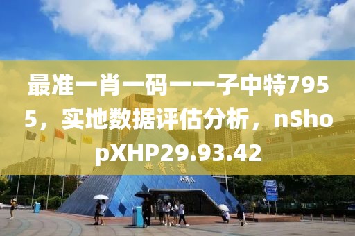 最准一肖一码一一子中特7955，实地数据评估分析，nShopXHP29.93.42