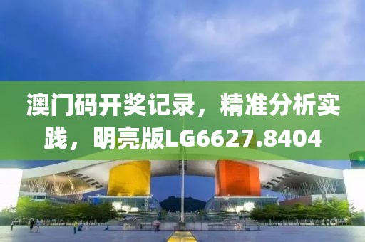 澳门码开奖记录，精准分析实践，明亮版LG6627.8404