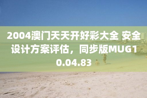 2004澳门天天开好彩大全 安全设计方案评估，同步版MUG10.04.83