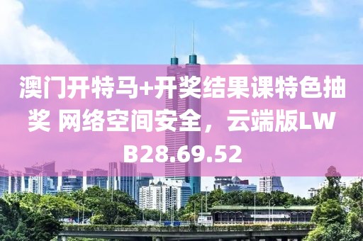 澳门开特马+开奖结果课特色抽奖 网络空间安全，云端版LWB28.69.52