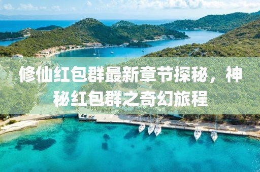 修仙红包群最新章节探秘，神秘红包群之奇幻旅程