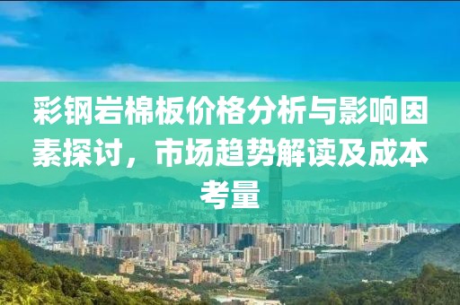 彩钢岩棉板价格分析与影响因素探讨，市场趋势解读及成本考量