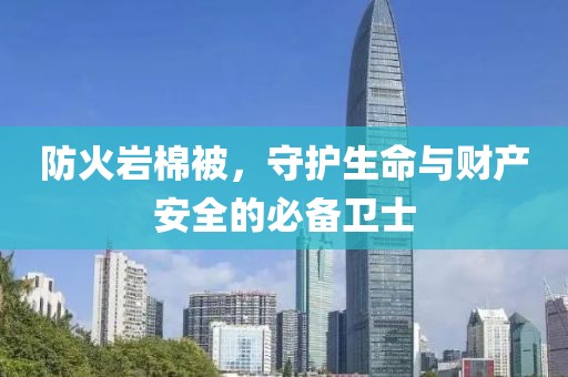 防火岩棉被，守护生命与财产安全的必备卫士