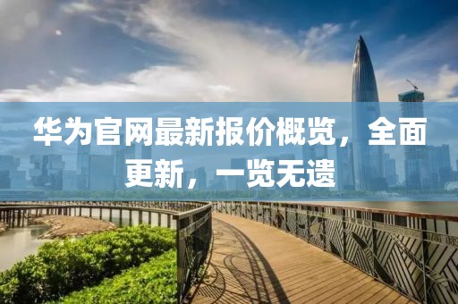 华为官网最新报价概览，全面更新，一览无遗