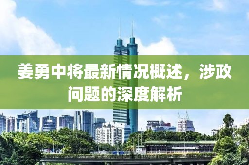 姜勇中将最新情况概述，涉政问题的深度解析