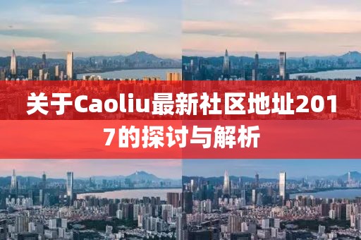 关于Caoliu最新社区地址2017的探讨与解析