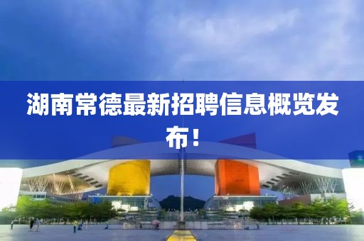 湖南常德最新招聘信息概览发布！