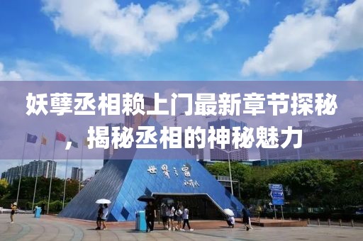 妖孽丞相赖上门最新章节探秘，揭秘丞相的神秘魅力