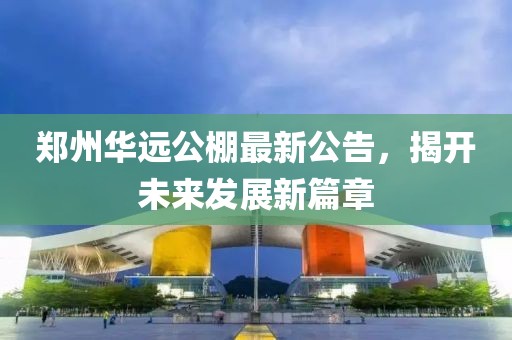 郑州华远公棚最新公告，揭开未来发展新篇章