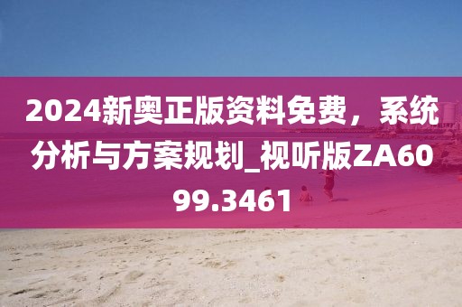 2024新奥正版资料免费，系统分析与方案规划_视听版ZA6099.3461