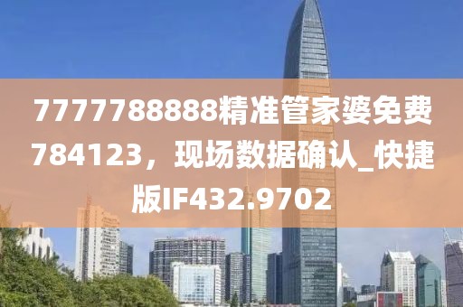 7777788888精准管家婆免费784123，现场数据确认_快捷版IF432.9702