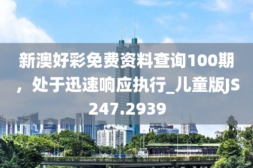 新澳好彩免费资料查询100期，处于迅速响应执行_儿童版JS247.2939