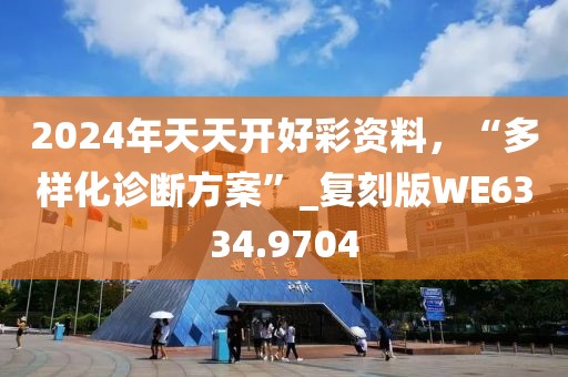 2024年天天开好彩资料，“多样化诊断方案”_复刻版WE6334.9704