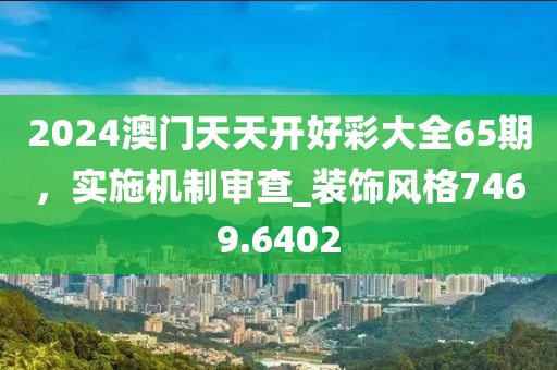 2024澳门天天开好彩大全65期，实施机制审查_装饰风格7469.6402