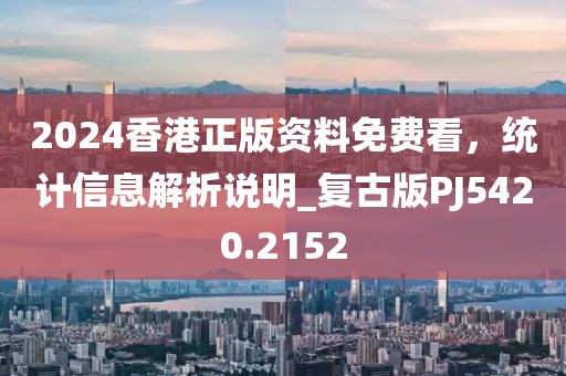 2024香港正版资料免费看，统计信息解析说明_复古版PJ5420.2152