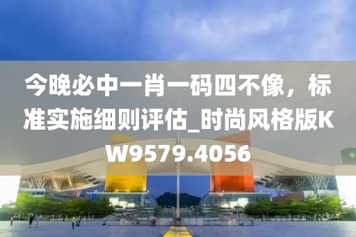 今晚必中一肖一码四不像，标准实施细则评估_时尚风格版KW9579.4056