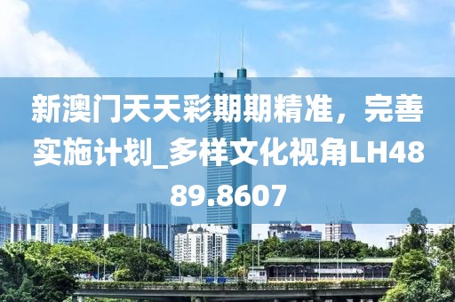 新澳门天天彩期期精准，完善实施计划_多样文化视角LH4889.8607