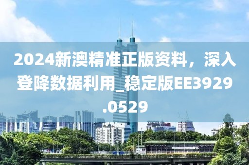2024新澳精准正版资料，深入登降数据利用_稳定版EE3929.0529