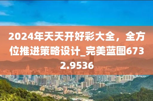 2024年天天开好彩大全，全方位推进策略设计_完美蓝图6732.9536