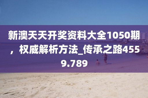 新澳天天开奖资料大全1050期，权威解析方法_传承之路4559.789