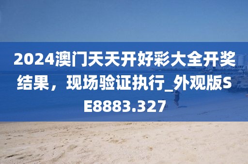 2024澳门天天开好彩大全开奖结果，现场验证执行_外观版SE8883.327