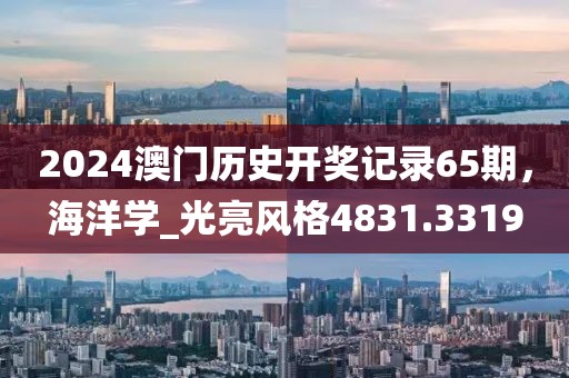 2024澳门历史开奖记录65期，海洋学_光亮风格4831.3319