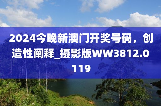 2024今晚新澳门开奖号码，创造性阐释_摄影版WW3812.0119
