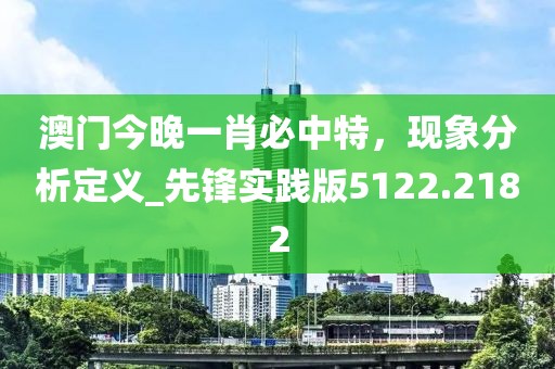 澳门今晚一肖必中特，现象分析定义_先锋实践版5122.2182