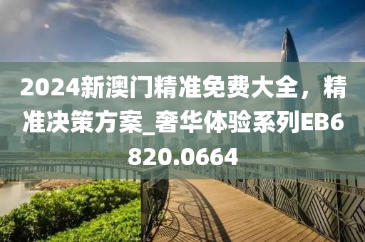 2024新澳门精准免费大全，精准决策方案_奢华体验系列EB6820.0664