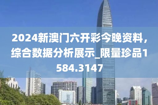 2024新澳门六开彩今晚资料，综合数据分析展示_限量珍品1584.3147