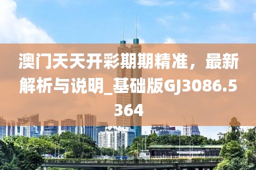 澳门天天开彩期期精准，最新解析与说明_基础版GJ3086.5364