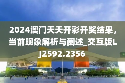 2024澳门天天开彩开奖结果，当前现象解析与阐述_交互版LJ2592.2356