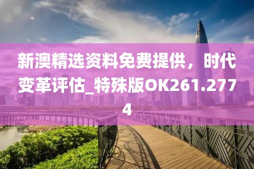 新澳精选资料免费提供，时代变革评估_特殊版OK261.2774