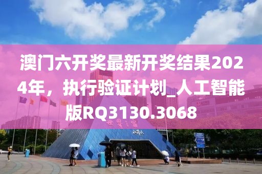 澳门六开奖最新开奖结果2024年，执行验证计划_人工智能版RQ3130.3068