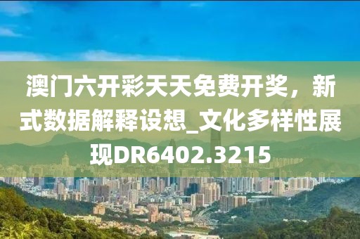 澳门六开彩天天免费开奖，新式数据解释设想_文化多样性展现DR6402.3215