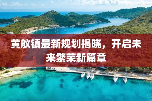 黄舣镇最新规划揭晓，开启未来繁荣新篇章