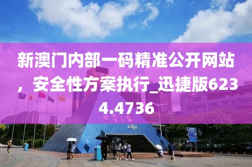 新澳门内部一码精准公开网站，安全性方案执行_迅捷版6234.4736