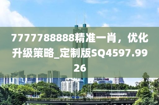 7777788888精准一肖，优化升级策略_定制版SQ4597.9926