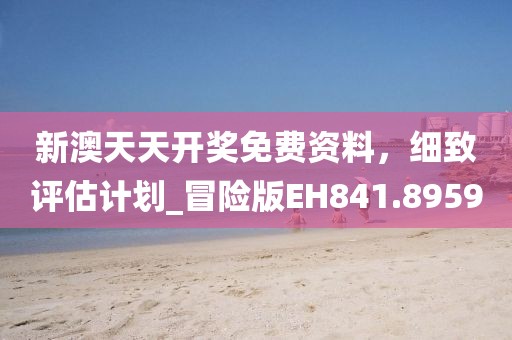 新澳天天开奖免费资料，细致评估计划_冒险版EH841.8959
